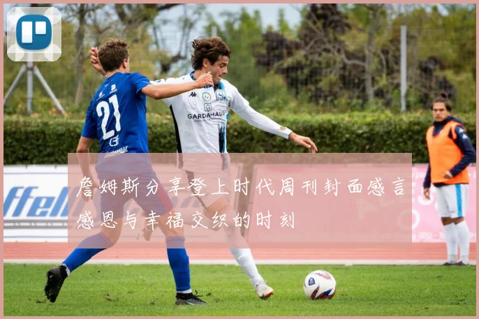 詹姆斯分享登上时代周刊封面感言感恩与幸福交织的时刻