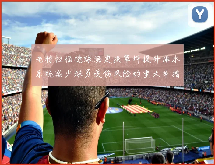 老特拉福德球场更换草坪提升排水系统减少球员受伤风险的重大举措
