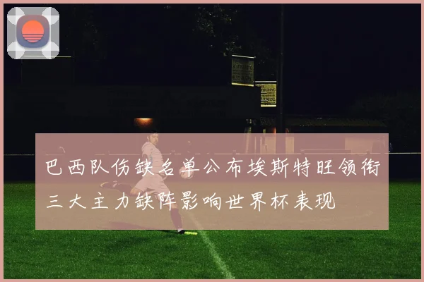巴西队伤缺名单公布埃斯特旺领衔三大主力缺阵影响世界杯表现