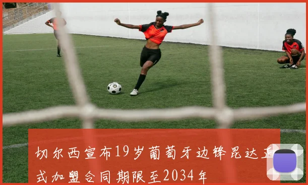 切尔西宣布19岁葡萄牙边锋昆达正式加盟合同期限至2034年