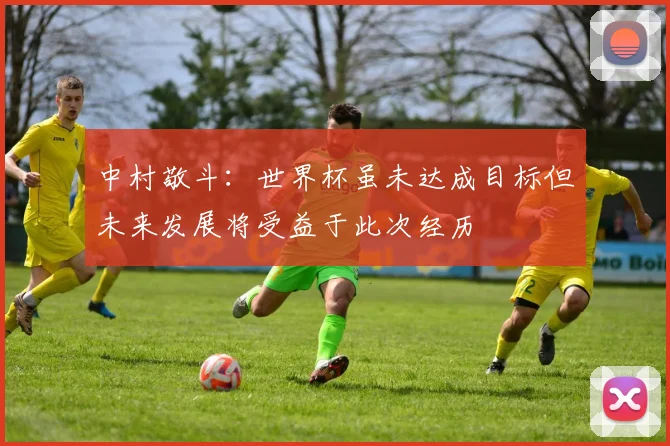 中村敬斗：世界杯虽未达成目标但未来发展将受益于此次经历