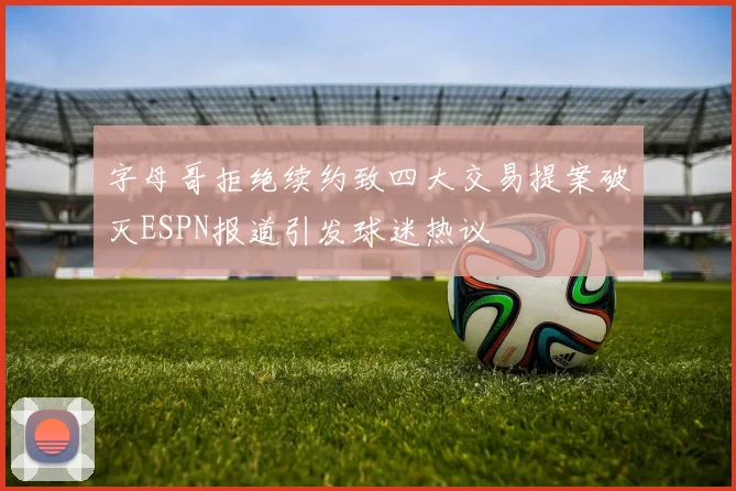 字母哥拒绝续约致四大交易提案破灭ESPN报道引发球迷热议