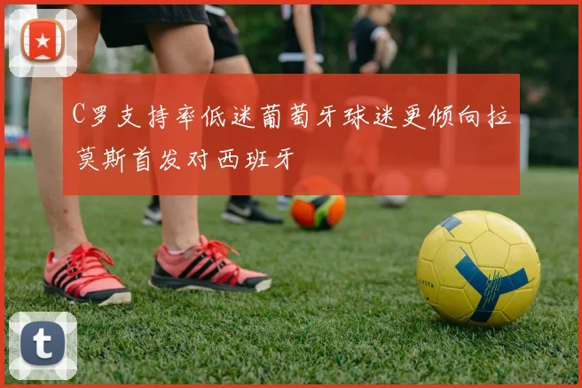 C罗支持率低迷葡萄牙球迷更倾向拉莫斯首发对西班牙