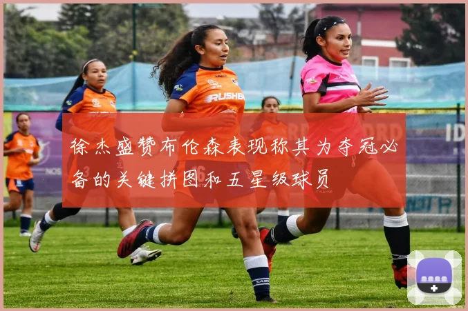 徐杰盛赞布伦森表现称其为夺冠必备的关键拼图和五星级球员