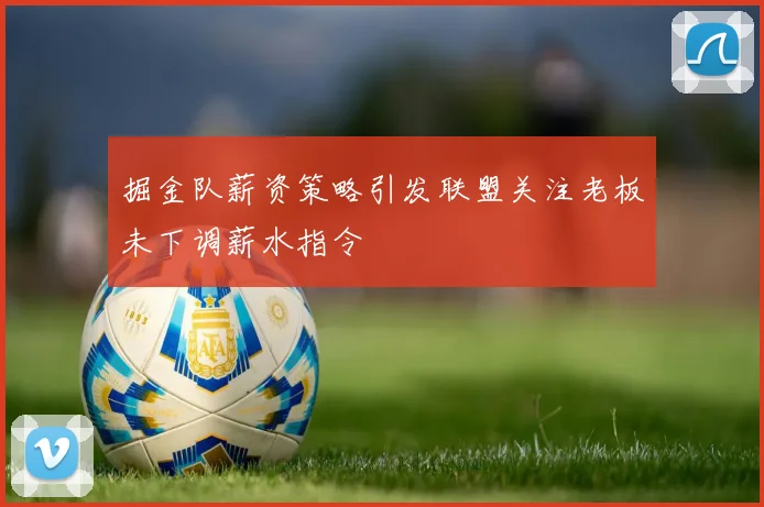 掘金队薪资策略引发联盟关注老板未下调薪水指令