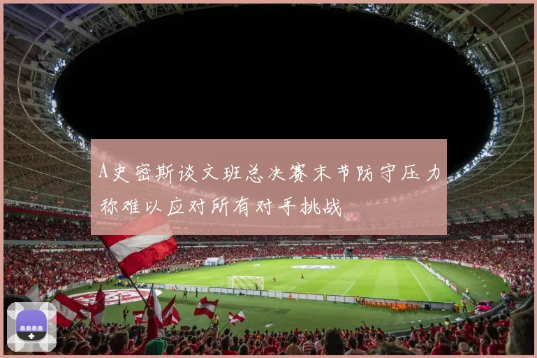 A史密斯谈文班总决赛末节防守压力称难以应对所有对手挑战