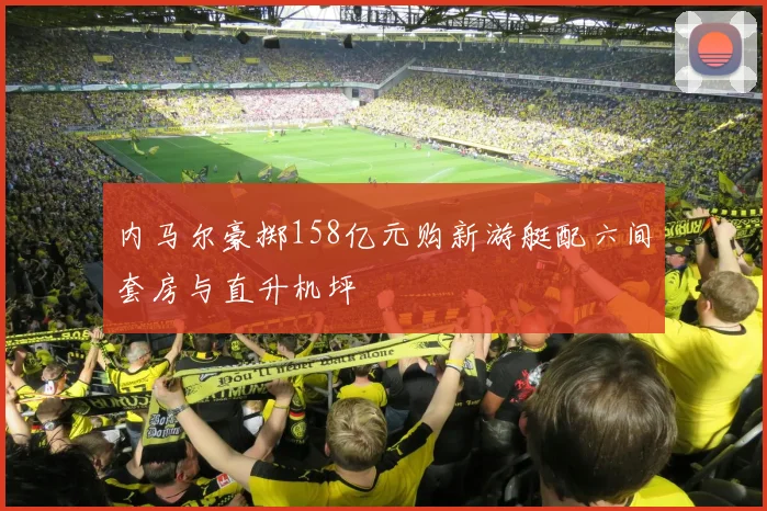内马尔豪掷158亿元购新游艇配六间套房与直升机坪