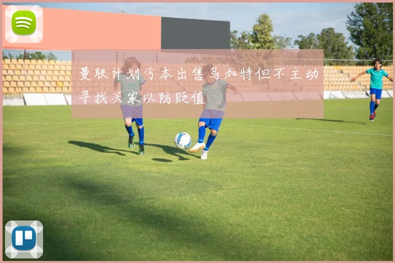 曼联计划亏本出售乌加特但不主动寻找买家以防贬值