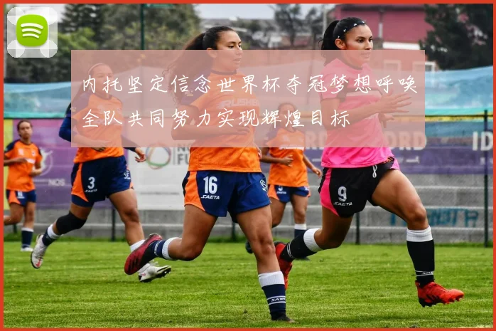 内托坚定信念世界杯夺冠梦想呼唤全队共同努力实现辉煌目标
