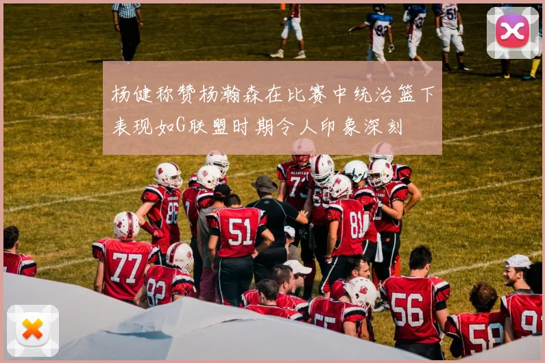 杨健称赞杨瀚森在比赛中统治篮下表现如G联盟时期令人印象深刻