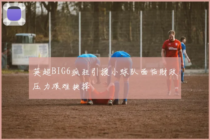 英超BIG6疯狂引援小球队面临财政压力艰难抉择