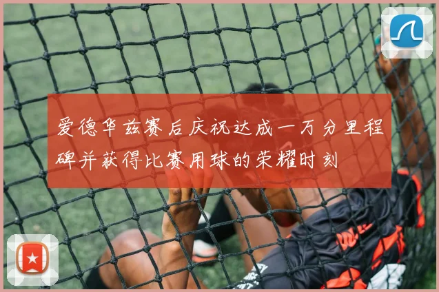 爱德华兹赛后庆祝达成一万分里程碑并获得比赛用球的荣耀时刻