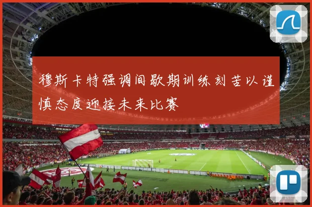 穆斯卡特强调间歇期训练刻苦以谨慎态度迎接未来比赛