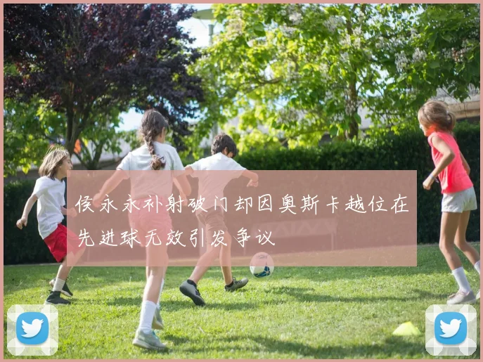侯永永补射破门却因奥斯卡越位在先进球无效引发争议